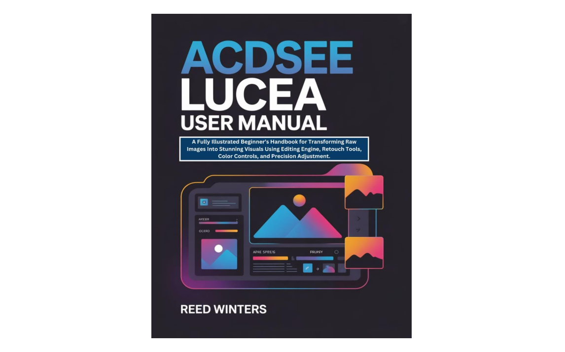 ACDSee Lucea User Manual: A Fully Illustrated Beginner’s Handbook for Transforming Raw Images Into Stunning Visuals Using Editing Engine, Retouch Tools,...